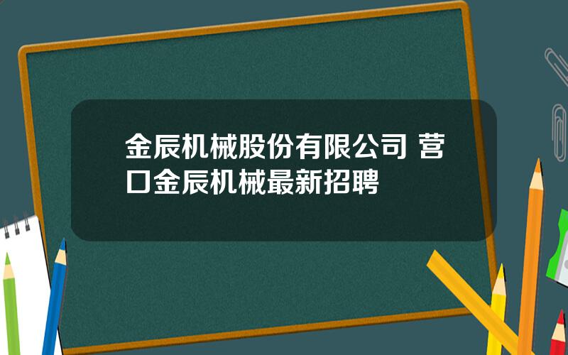 金辰机械股份有限公司 营口金辰机械最新招聘